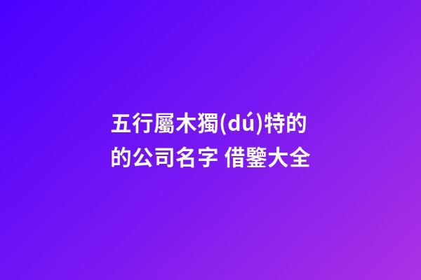 五行屬木獨(dú)特的的公司名字 借鑒大全-第1張-公司起名-玄機(jī)派